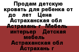 Продам детскую кровать для ребенка от 2 до 7 лет › Цена ­ 5 500 - Астраханская обл., Астрахань г. Мебель, интерьер » Детская мебель   . Астраханская обл.,Астрахань г.